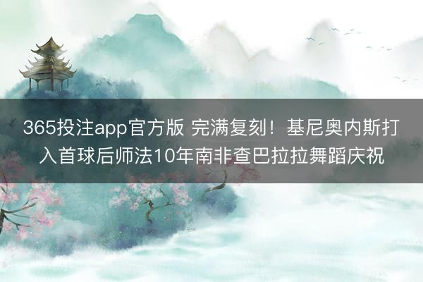 365投注app官方版 完满复刻！基尼奥内斯打入首球后师法10年南非查巴拉拉舞蹈庆祝