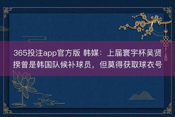365投注app官方版 韩媒：上届寰宇杯吴贤揆曾是韩国队候补球员，但莫得获取球衣号