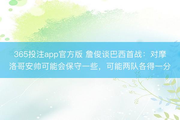 365投注app官方版 詹俊谈巴西首战：对摩洛哥安帅可能会保守一些，可能两队各得一分