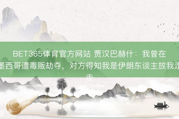 BET365体育官方网站 贾汉巴赫什：我曾在墨西哥遭毒贩劫夺，对方得知我是伊朗东谈主放我走