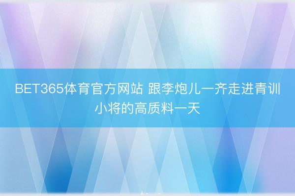 BET365体育官方网站 跟李炮儿一齐走进青训小将的高质料一天