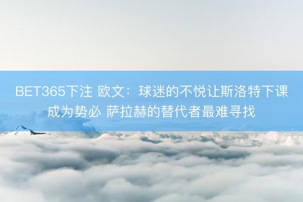 BET365下注 欧文：球迷的不悦让斯洛特下课成为势必 萨拉赫的替代者最难寻找
