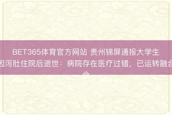 BET365体育官方网站 贵州锦屏通报大学生因泻肚住院后逝世：病院存在医疗过错，已运转融合