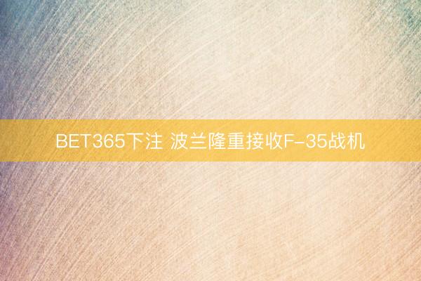 BET365下注 波兰隆重接收F-35战机