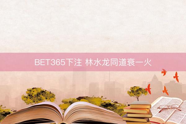 BET365下注 林水龙同道衰一火