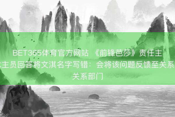 BET365体育官方网站 《前锋芭莎》责任主说念主员回答将文淇名字写错：会将该问题反馈至关系部门