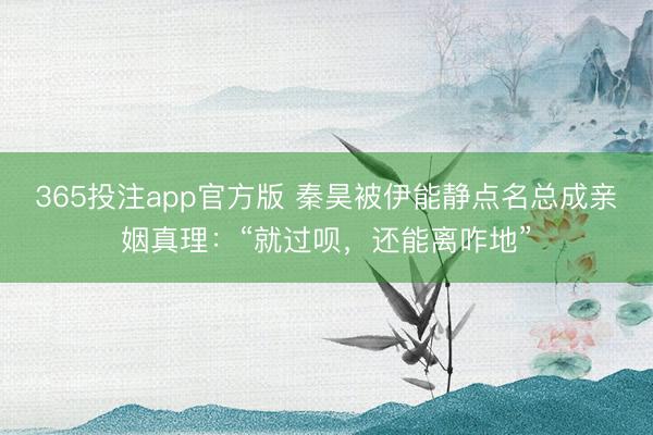 365投注app官方版 秦昊被伊能静点名总成亲姻真理：“就过呗，还能离咋地”