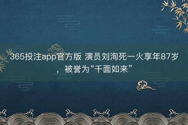 365投注app官方版 演员刘洵死一火享年87岁，被誉为“千面如来”