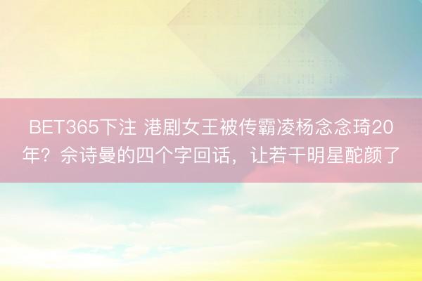 BET365下注 港剧女王被传霸凌杨念念琦20年?佘诗曼的四个字回话,让若干明星酡颜了