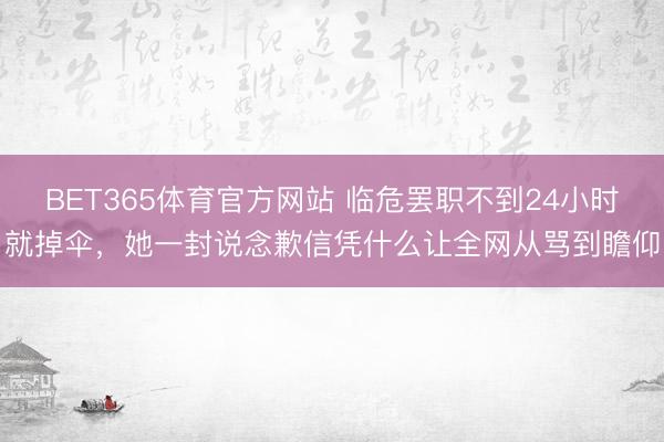 BET365体育官方网站 临危罢职不到24小时就掉伞,她一封说念歉信凭什么让全网从骂到瞻仰