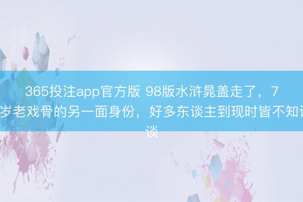 365投注app官方版 98版水浒晁盖走了，70岁老戏骨的另一面身份，好多东谈主到现时皆不知谈