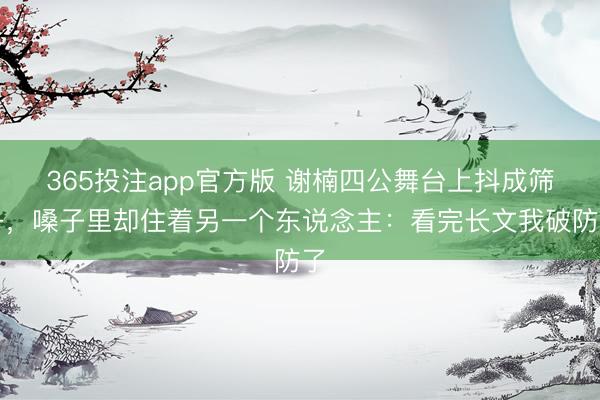 365投注app官方版 谢楠四公舞台上抖成筛子,嗓子里却住着另一个东说念主:看完长文我破防了