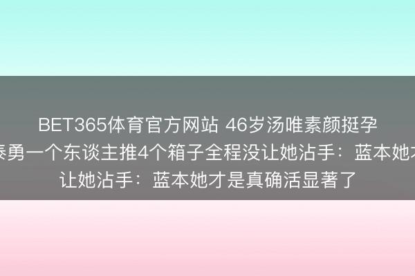 BET365体育官方网站 46岁汤唯素颜挺孕肚现身机场，金泰勇一个东谈主推4个箱子全程没让她沾手：蓝本她才是真确活显著了