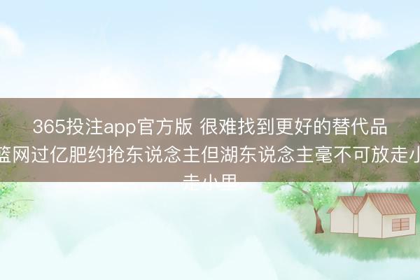 365投注app官方版 很难找到更好的替代品!篮网过亿肥约抢东说念主但湖东说念主毫不可放走小里