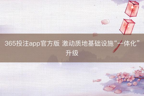 365投注app官方版 激动质地基础设施“一体化”升级