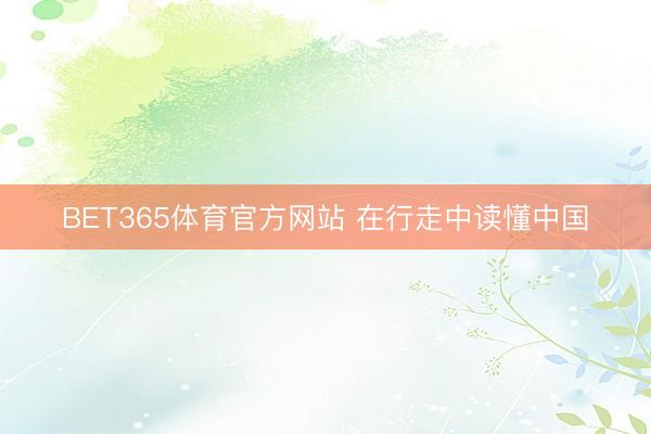 BET365体育官方网站 在行走中读懂中国