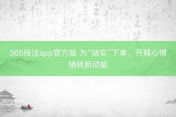 365投注app官方版 为“结实”下单，开释心情销耗新动能