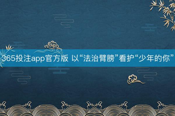 365投注app官方版 以“法治臂膀”看护“少年的你”