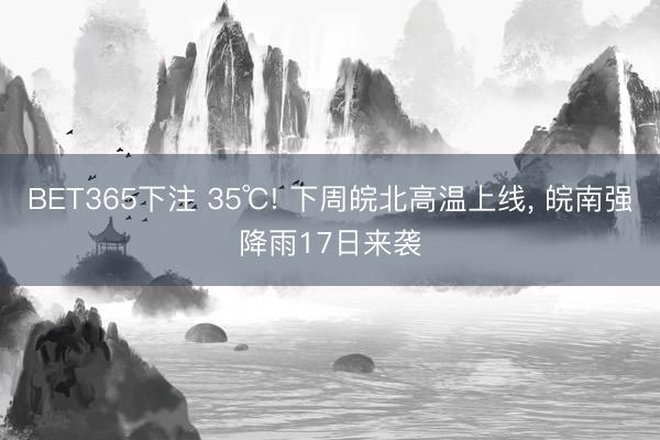 BET365下注 35℃! 下周皖北高温上线， 皖南强降雨17日来袭