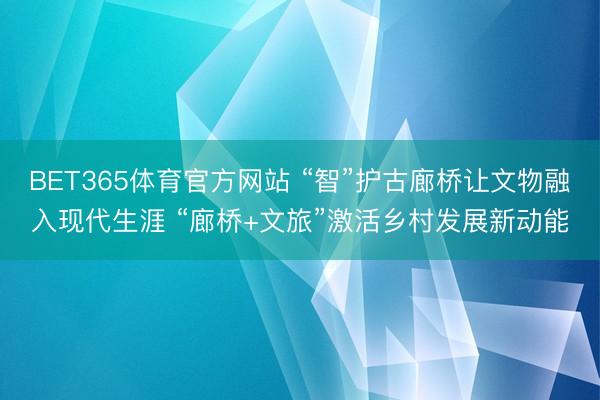 BET365体育官方网站 “智”护古廊桥让文物融入现代生涯 “廊桥+文旅”激活乡村发展新动能