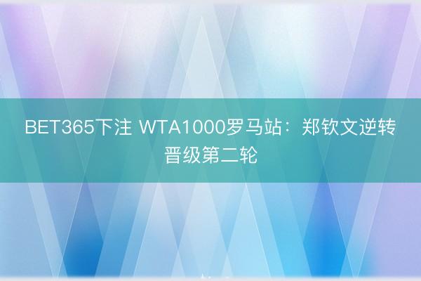 BET365下注 WTA1000罗马站：郑钦文逆转晋级第二轮