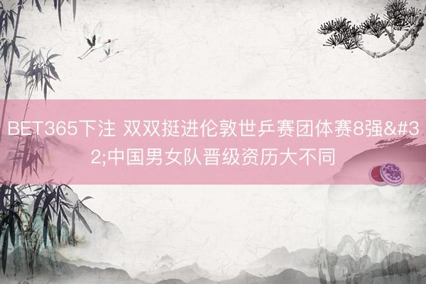 BET365下注 双双挺进伦敦世乒赛团体赛8强 中国男女队晋级资历大不同