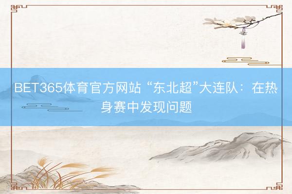 BET365体育官方网站 “东北超”大连队:在热身赛中发现问题