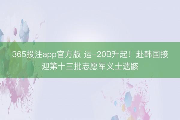 365投注app官方版 运-20B升起！赴韩国接迎第十三批志愿军义士遗骸