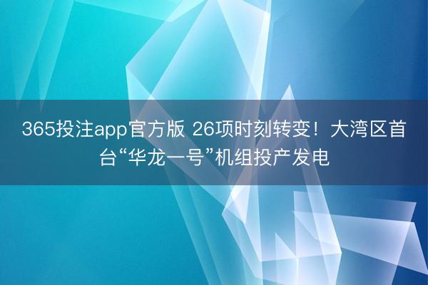 365投注app官方版 26项时刻转变！大湾区首台“华龙一号”机组投产发电