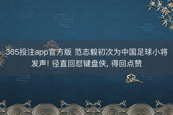 365投注app官方版 范志毅初次为中国足球小将发声! 径直回怼键盘侠， 得回点赞