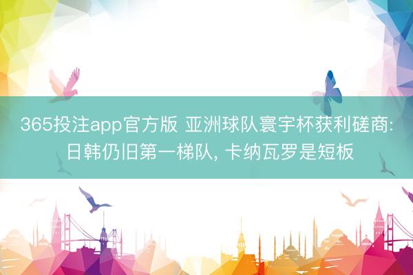 365投注app官方版 亚洲球队寰宇杯获利磋商: 日韩仍旧第一梯队， 卡纳瓦罗是短板