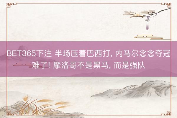 BET365下注 半场压着巴西打， 内马尔念念夺冠难了! 摩洛哥不是黑马， 而是强队