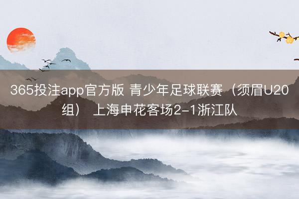 365投注app官方版 青少年足球联赛(须眉U20组) 上海申花客场2-1浙江队