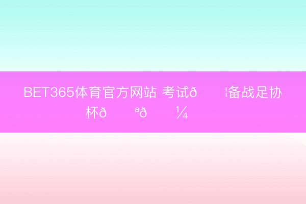BET365体育官方网站 考试💦备战足协杯💪🏼 ​​​