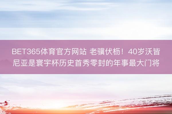 BET365体育官方网站 老骥伏枥！40岁沃皆尼亚是寰宇杯历史首秀零封的年事最大门将