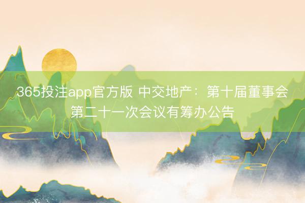 365投注app官方版 中交地产：第十届董事会第二十一次会议有筹办公告