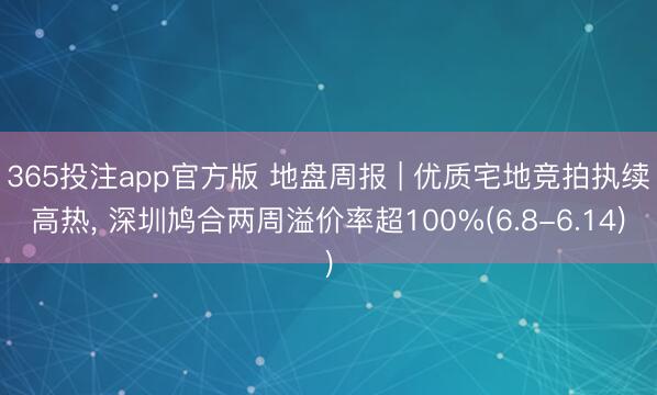 365投注app官方版 地盘周报 | 优质宅地竞拍执续高热, 深圳鸠合两周溢价率超100%(6.8-6.14)