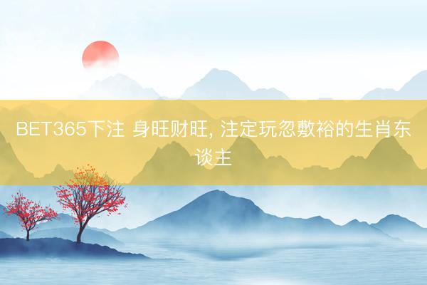 BET365下注 身旺财旺, 注定玩忽敷裕的生肖东谈主