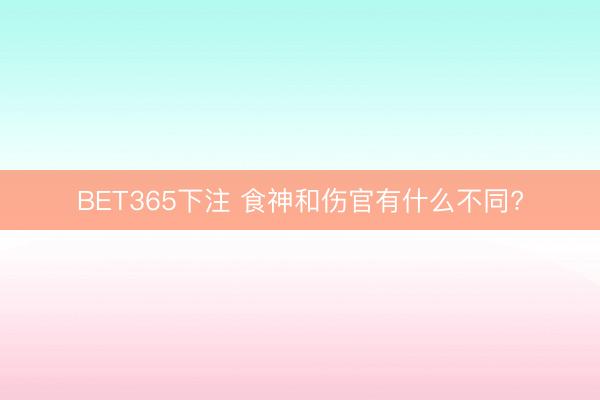 BET365下注 食神和伤官有什么不同?