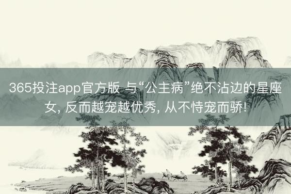 365投注app官方版 与“公主病”绝不沾边的星座女, 反而越宠越优秀, 从不恃宠而骄!