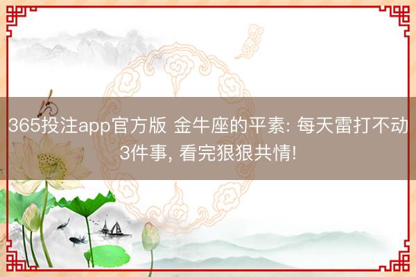 365投注app官方版 金牛座的平素: 每天雷打不动3件事， 看完狠狠共情!