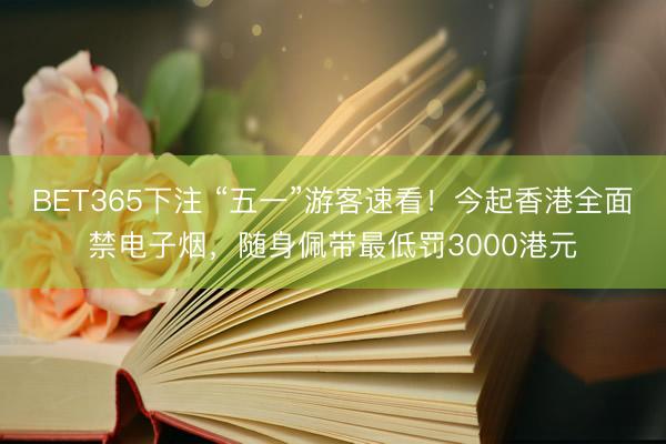 BET365下注 “五一”游客速看！今起香港全面禁电子烟，随身佩带最低罚3000港元