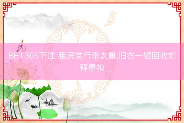 BET365下注 租房党行李太重;旧衣一键回收如释重担