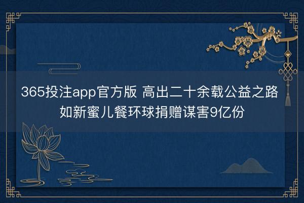 365投注app官方版 高出二十余载公益之路 如新蜜儿餐环球捐赠谋害9亿份