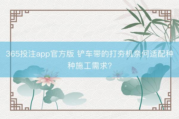 365投注app官方版 铲车带的打夯机奈何适配种种施工需求?