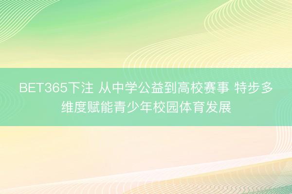 BET365下注 从中学公益到高校赛事 特步多维度赋能青少年校园体育发展