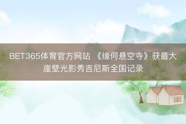 BET365体育官方网站 《缘何悬空寺》获最大崖壁光影秀吉尼斯全国记录