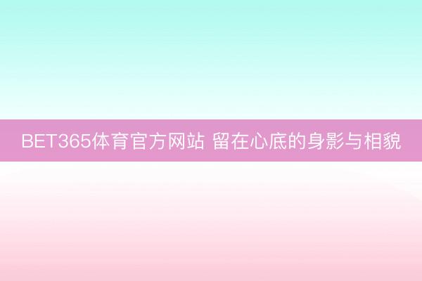 BET365体育官方网站 留在心底的身影与相貌