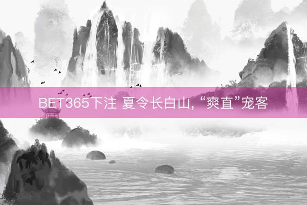 BET365下注 夏令长白山, “爽直”宠客