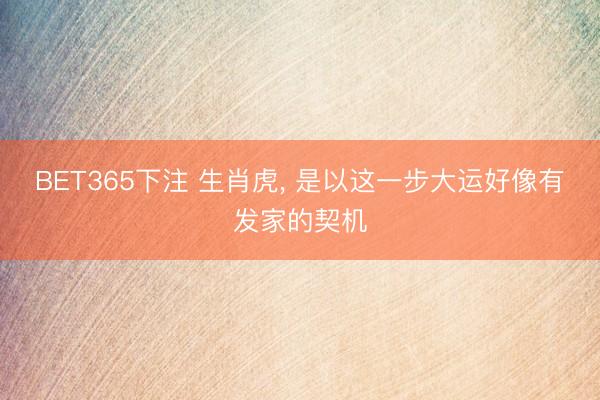 BET365下注 生肖虎， 是以这一步大运好像有发家的契机